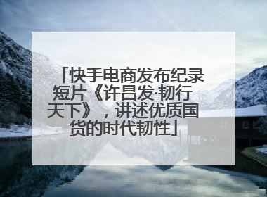 快手电商发布纪录短片《许昌发·韧行天下》，讲述优质国货的时代韧性
