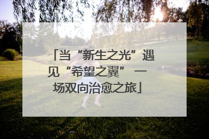 当“新生之光”遇见“希望之翼” 一场双向治愈之旅