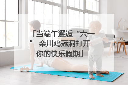 当端午邂逅“六一” 栾川鸡冠洞打开你的快乐假期