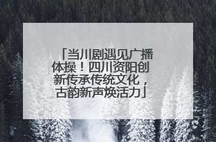 当川剧遇见广播体操！四川资阳创新传承传统文化，古韵新声焕活力