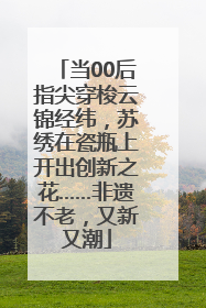 当00后指尖穿梭云锦经纬，苏绣在瓷瓶上开出创新之花……非遗不老，又新又潮
