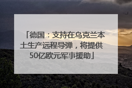 德国：支持在乌克兰本土生产远程导弹，将提供50亿欧元军事援助