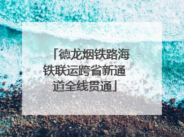 德龙烟铁路海铁联运跨省新通道全线贯通