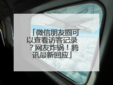 微信朋友圈可以查看访客记录？网友炸锅！腾讯最新回应
