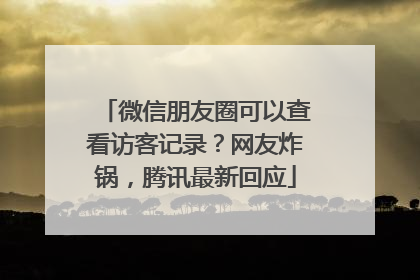 微信朋友圈可以查看访客记录？网友炸锅，腾讯最新回应