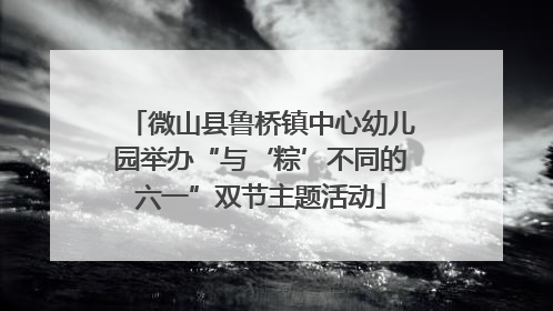 微山县鲁桥镇中心幼儿园举办“与‘粽’不同的六一”双节主题活动