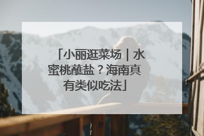 小丽逛菜场｜水蜜桃蘸盐？海南真有类似吃法