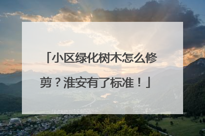小区绿化树木怎么修剪？淮安有了标准！