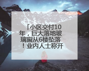 小区交付10年，巨大落地玻璃窗从6楼坠落！业内人士称开发商施工存严重隐患