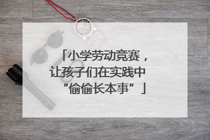 小学劳动竞赛，让孩子们在实践中“偷偷长本事”