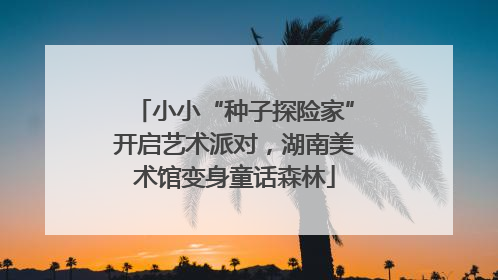 小小“种子探险家”开启艺术派对，湖南美术馆变身童话森林