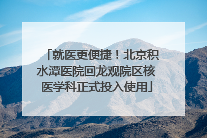 就医更便捷！北京积水潭医院回龙观院区核医学科正式投入使用