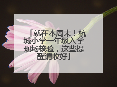 就在本周末！杭城小学一年级入学现场核验，这些提醒请收好