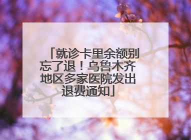 就诊卡里余额别忘了退！乌鲁木齐地区多家医院发出退费通知