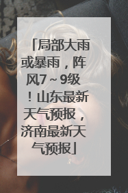 局部大雨或暴雨，阵风7～9级！山东最新天气预报，济南最新天气预报