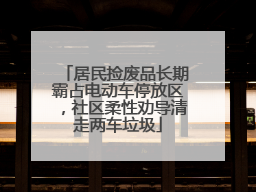 居民捡废品长期霸占电动车停放区，社区柔性劝导清走两车垃圾