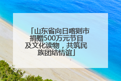 山东省向日喀则市捐赠500万元节目及文化读物，共筑民族团结情谊