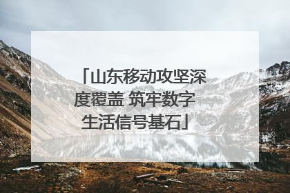 山东移动攻坚深度覆盖 筑牢数字生活信号基石