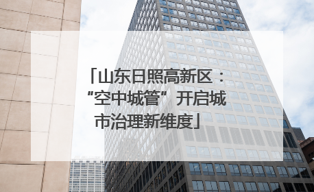 山东日照高新区：“空中城管”开启城市治理新维度