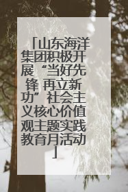 山东海洋集团积极开展“当好先锋 再立新功”社会主义核心价值观主题实践教育月活动
