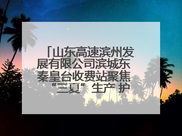 山东高速滨州发展有限公司滨城东秦皇台收费站聚焦“三夏”生产 护航农机畅行“丰收路”