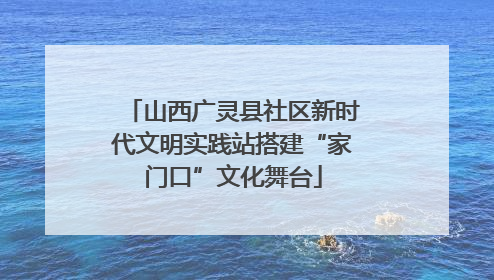 山西广灵县社区新时代文明实践站搭建“家门口”文化舞台