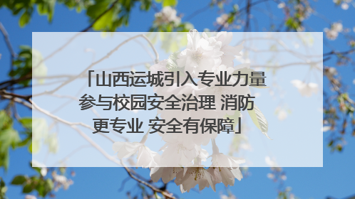 山西运城引入专业力量参与校园安全治理 消防更专业 安全有保障