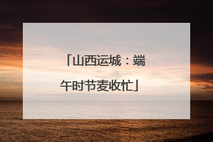 山西运城：端午时节麦收忙