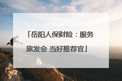 岳阳人保财险：服务旅发会 当好推荐官