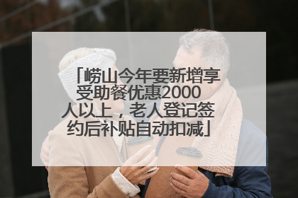 崂山今年要新增享受助餐优惠2000人以上，老人登记签约后补贴自动扣减