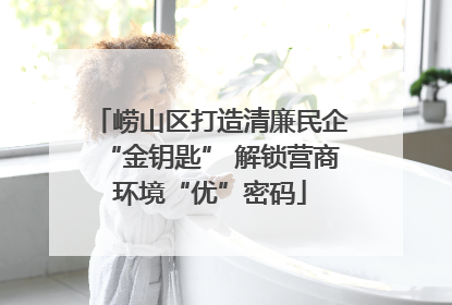 崂山区打造清廉民企“金钥匙” 解锁营商环境“优”密码