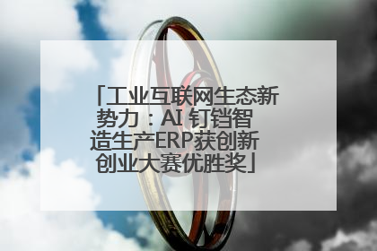 工业互联网生态新势力：AI 钉铛智造生产ERP获创新创业大赛优胜奖
