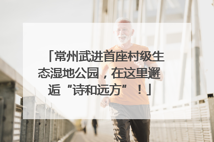 常州武进首座村级生态湿地公园，在这里邂逅“诗和远方”！