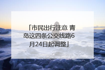 市民出行注意 青岛这四条公交线路6月24日起调整