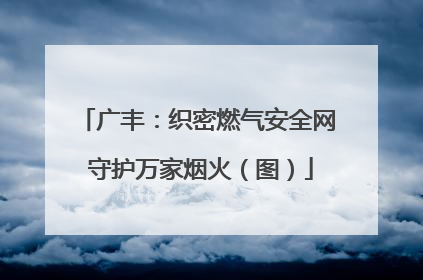 广丰：织密燃气安全网 守护万家烟火（图）