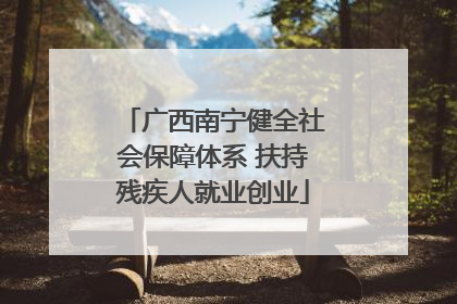 广西南宁健全社会保障体系 扶持残疾人就业创业
