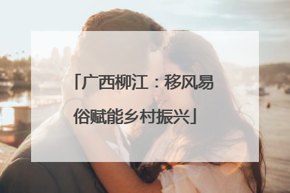 广西柳江：移风易俗赋能乡村振兴