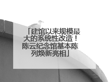 建馆以来规模最大的系统性改造！陈云纪念馆基本陈列焕新亮相