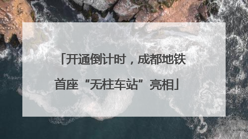 开通倒计时，成都地铁首座“无柱车站”亮相