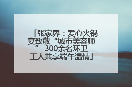 张家界：爱心火锅宴致敬“城市美容师” 300余名环卫工人共享端午温情