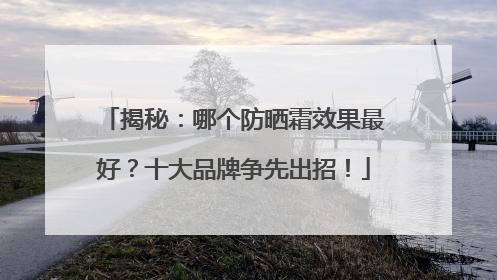 揭秘：哪个防晒霜效果最好？十大品牌争先出招！