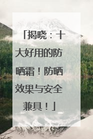 揭晓：十大好用的防晒霜！防晒效果与安全兼具！