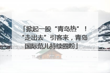 掀起一股“青岛热”！“走出去”引客来，青岛国际范儿持续圈粉