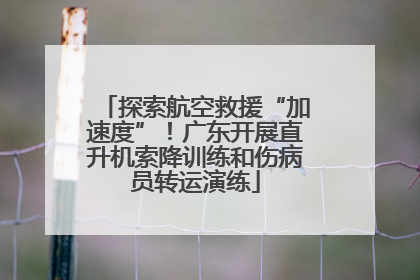 探索航空救援“加速度”！广东开展直升机索降训练和伤病员转运演练