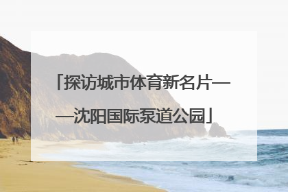 探访城市体育新名片——沈阳国际泵道公园