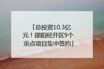 总投资10.3亿元！邵阳经开区9个重点项目集中签约