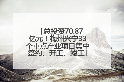 总投资70.87亿元！梅州兴宁33个重点产业项目集中签约、开工、竣工