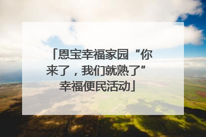 恩宝幸福家园“你来了，我们就熟了” 幸福便民活动