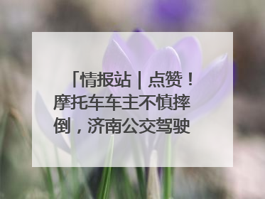情报站｜点赞！摩托车车主不慎摔倒，济南公交驾驶员暖心帮扶！