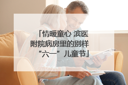 情暖童心 滨医附院病房里的别样“六一”儿童节
